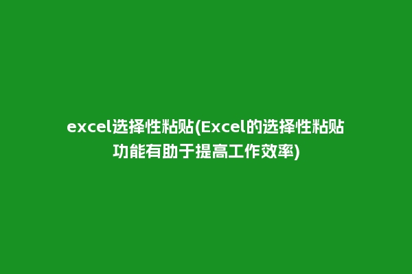 excel选择性粘贴(Excel的选择性粘贴功能有助于提高工作效率)