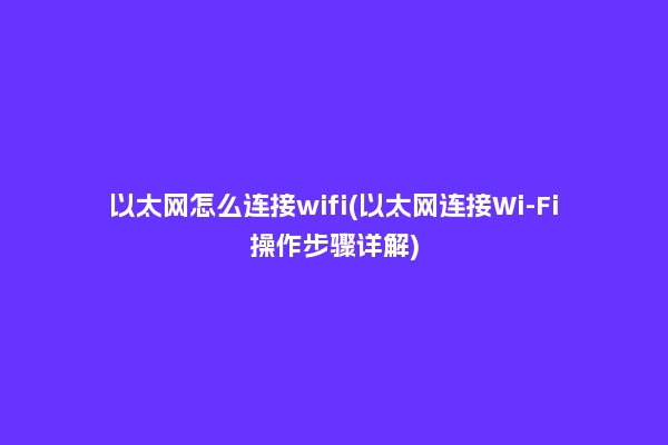 以太网怎么连接wifi(以太网连接Wi-Fi操作步骤详解)