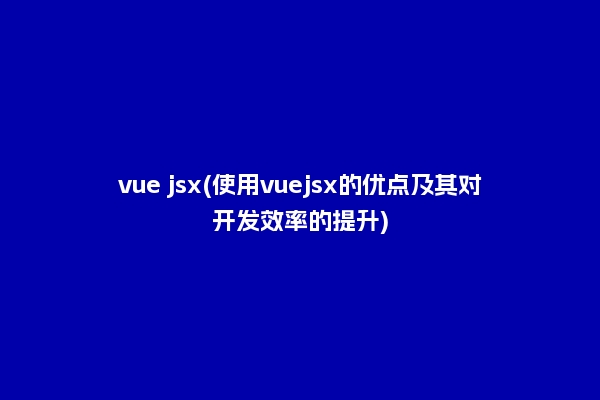 vue jsx(使用vuejsx的优点及其对开发效率的提升)