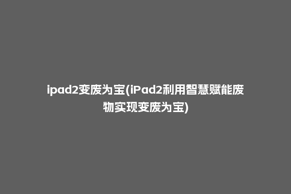 ipad2变废为宝(iPad2利用智慧赋能废物实现变废为宝)