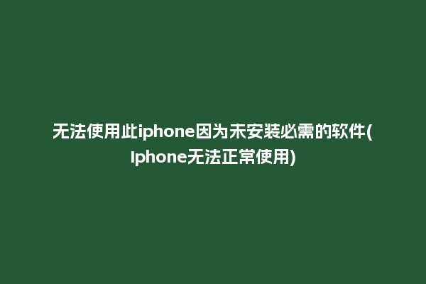 无法使用此iphone因为未安装必需的软件(Iphone无法正常使用)