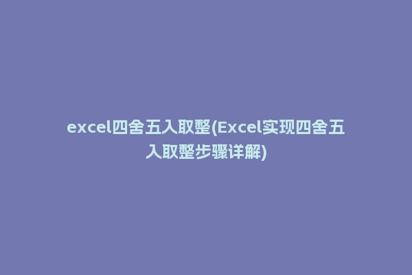 excel四舍五入取整(Excel实现四舍五入取整步骤详解)