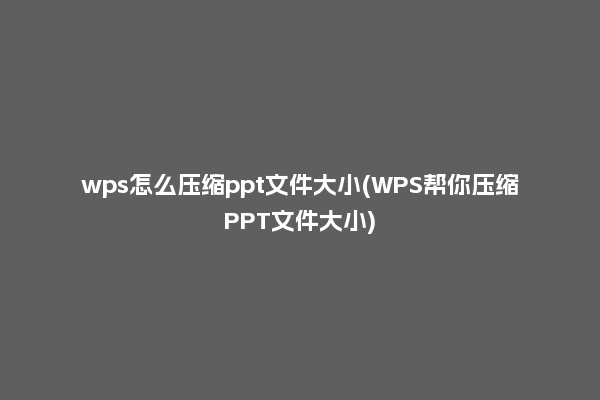 wps怎么压缩ppt文件大小(WPS帮你压缩PPT文件大小)