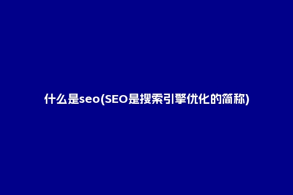 什么是seo(SEO是搜索引擎优化的简称)