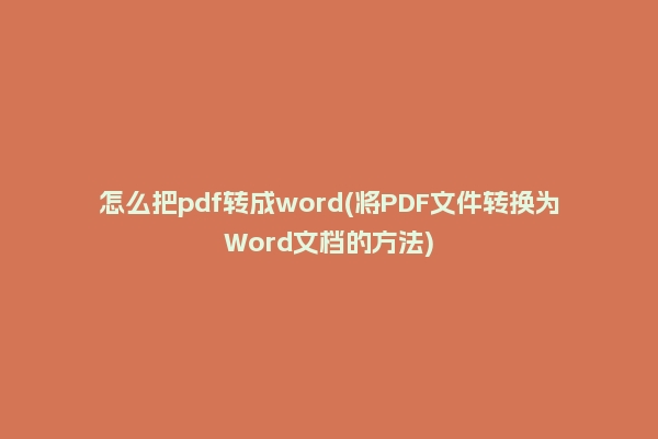 怎么把pdf转成word(将PDF文件转换为Word文档的方法)