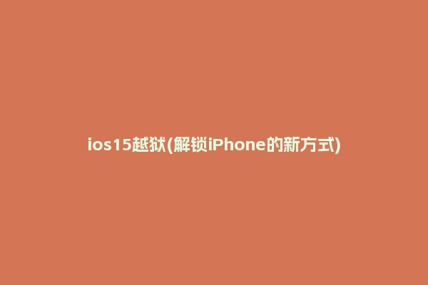ios15越狱(解锁iPhone的新方式)