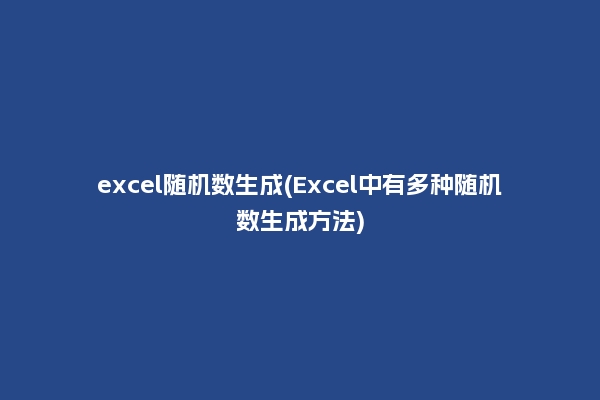 excel随机数生成(Excel中有多种随机数生成方法)