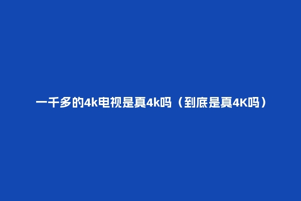 一千多的4k电视是真4k吗（到底是真4K吗）