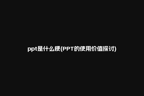 ppt是什么梗(PPT的使用价值探讨)