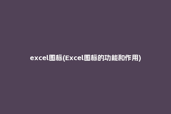 excel图标(Excel图标的功能和作用)