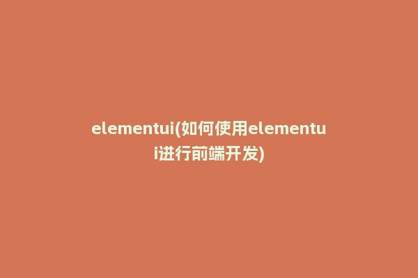 elementui(如何使用elementui进行前端开发)