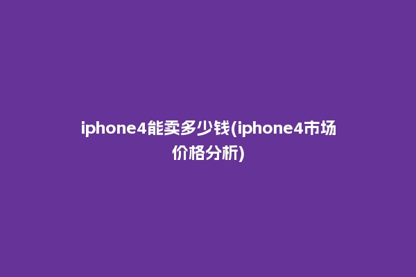 iphone4能卖多少钱(iphone4市场价格分析)