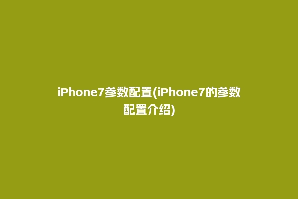 iPhone7参数配置(iPhone7的参数配置介绍)