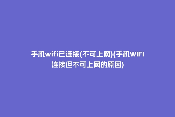 手机wifi已连接(不可上网)(手机WIFI连接但不可上网的原因)