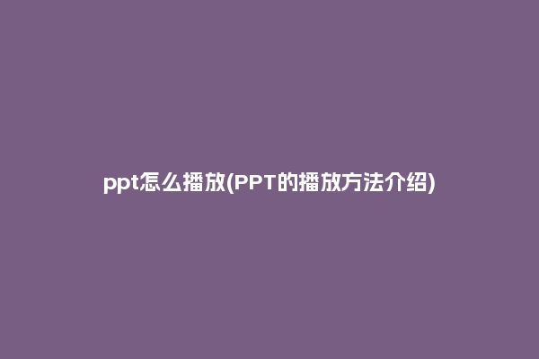 ppt怎么播放(PPT的播放方法介绍)