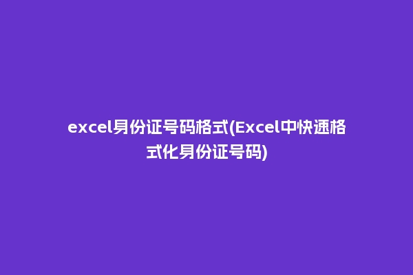 excel身份证号码格式(Excel中快速格式化身份证号码)