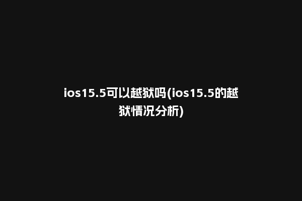 ios15.5可以越狱吗(ios15.5的越狱情况分析)