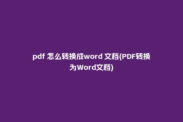 pdf 怎么转换成word 文档(PDF转换为Word文档)