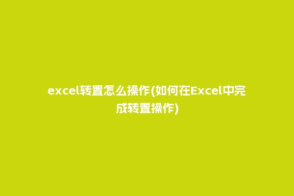 excel转置怎么操作(如何在Excel中完成转置操作)