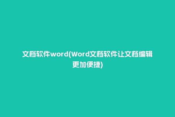 文档软件word(Word文档软件让文档编辑更加便捷)