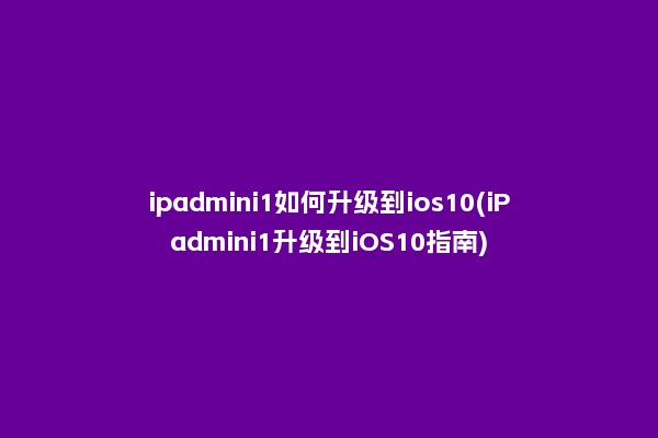 ipadmini1如何升级到ios10(iPadmini1升级到iOS10指南)