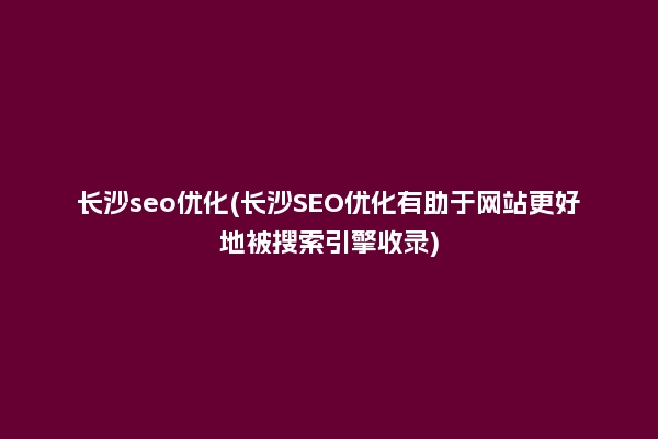 长沙seo优化(长沙SEO优化有助于网站更好地被搜索引擎收录)