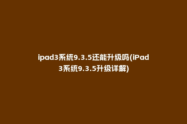 ipad3系统9.3.5还能升级吗(iPad3系统9.3.5升级详解)