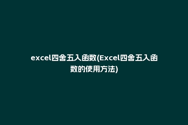 excel四舍五入函数(Excel四舍五入函数的使用方法)