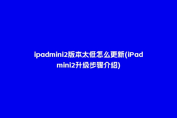 ipadmini2版本太低怎么更新(iPadmini2升级步骤介绍)