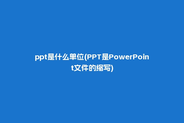 ppt是什么单位(PPT是PowerPoint文件的缩写)