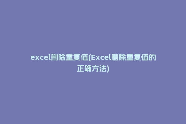 excel删除重复值(Excel删除重复值的正确方法)