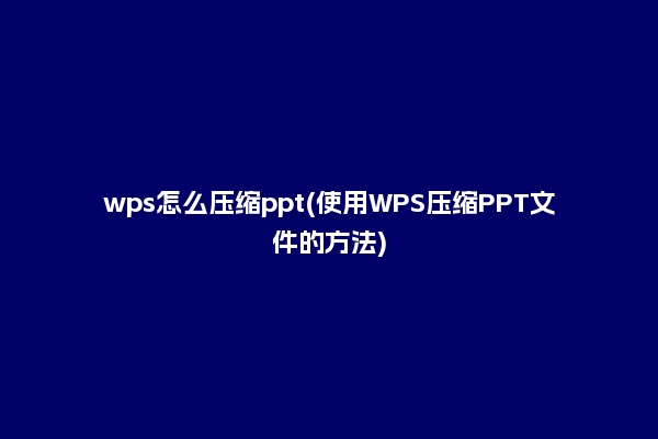 wps怎么压缩ppt(使用WPS压缩PPT文件的方法)