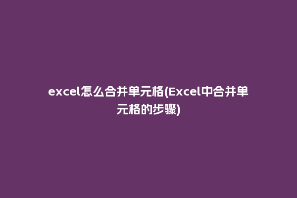 excel怎么合并单元格(Excel中合并单元格的步骤)