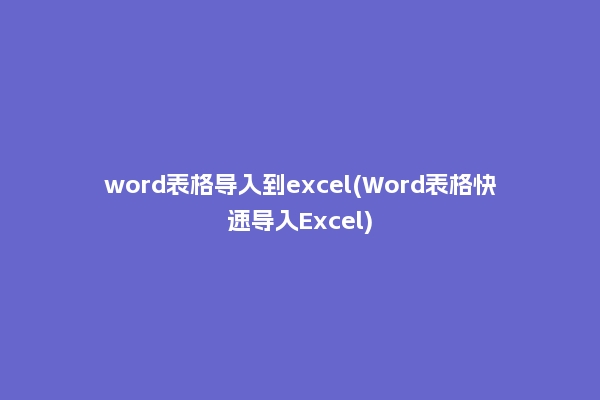 word表格导入到excel(Word表格快速导入Excel)