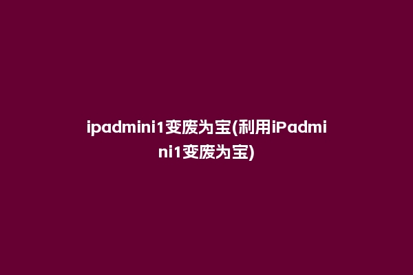 ipadmini1变废为宝(利用iPadmini1变废为宝)