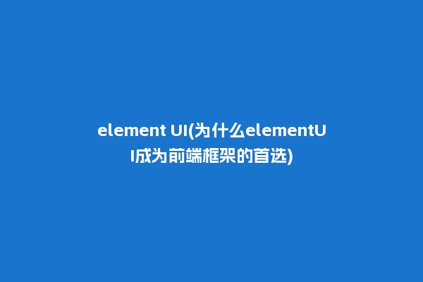 element UI(为什么elementUI成为前端框架的首选)