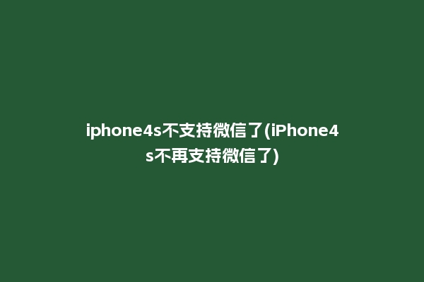 iphone4s不支持微信了(iPhone4s不再支持微信了)