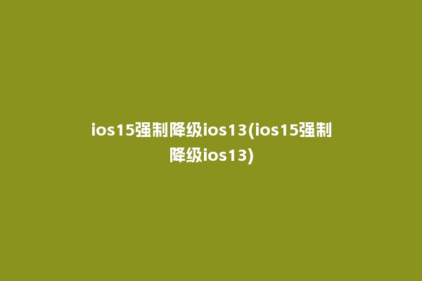 ios15强制降级ios13(ios15强制降级ios13)