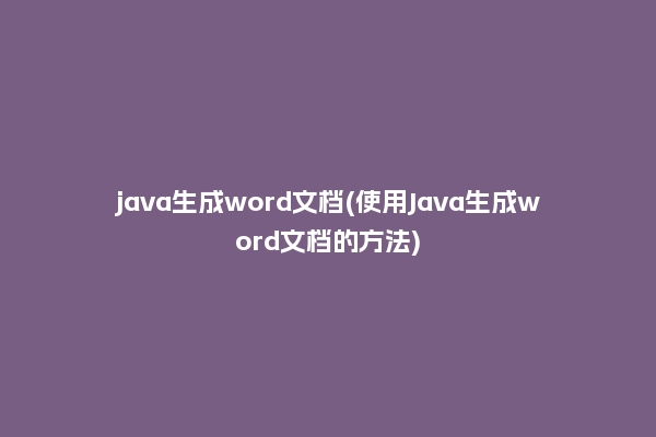 java生成word文档(使用Java生成word文档的方法)